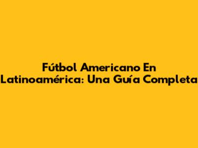 Fútbol Americano En Latinoamérica: Una Guía Completa