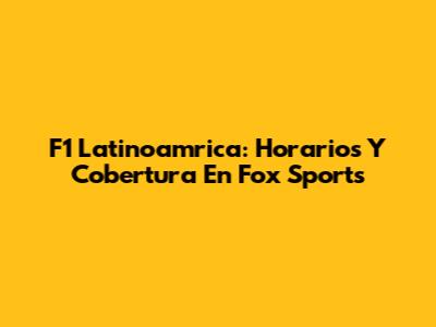 F1 Latinoamrica: Horarios Y Cobertura En Fox Sports