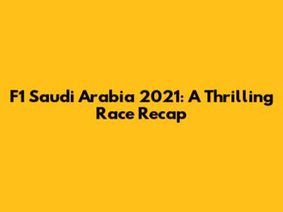 F1 Saudi Arabia 2021: A Thrilling Race Recap