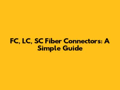 FC, LC, SC Fiber Connectors: A Simple Guide