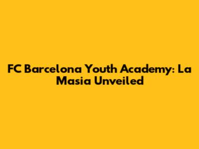 FC Barcelona Youth Academy: La Masia Unveiled