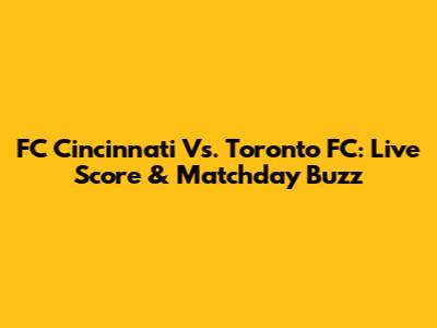 FC Cincinnati Vs. Toronto FC: Live Score & Matchday Buzz