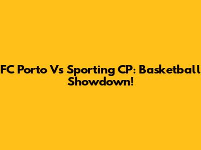 FC Porto Vs Sporting CP: Basketball Showdown!