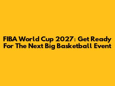 FIBA World Cup 2027: Get Ready For The Next Big Basketball Event