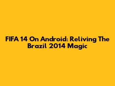 FIFA 14 On Android: Reliving The Brazil 2014 Magic
