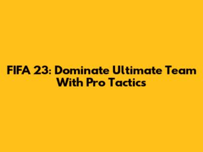 FIFA 23: Dominate Ultimate Team With Pro Tactics