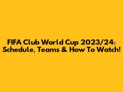 FIFA Club World Cup 2023/24: Schedule, Teams & How To Watch!