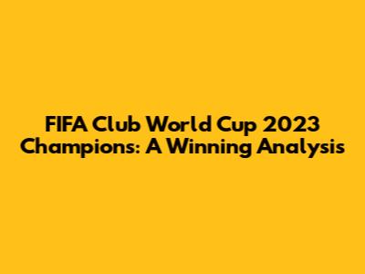 FIFA Club World Cup 2023 Champions: A Winning Analysis