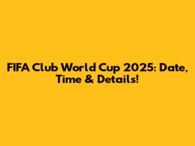 FIFA Club World Cup 2025: Date, Time & Details!