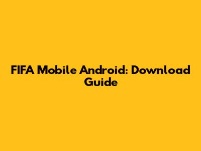 FIFA Mobile Android: Download Guide