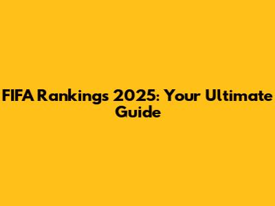 FIFA Rankings 2025: Your Ultimate Guide
