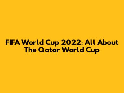 FIFA World Cup 2022: All About The Qatar World Cup
