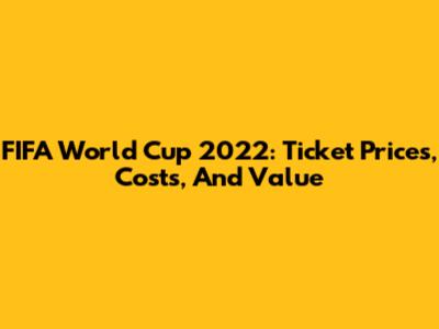 FIFA World Cup 2022: Ticket Prices, Costs, And Value