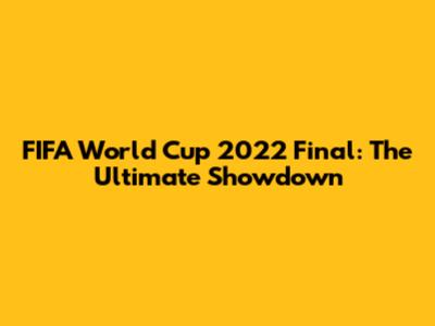 FIFA World Cup 2022 Final: The Ultimate Showdown