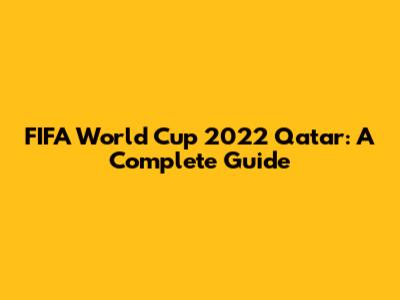 FIFA World Cup 2022 Qatar: A Complete Guide