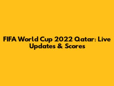 FIFA World Cup 2022 Qatar: Live Updates & Scores
