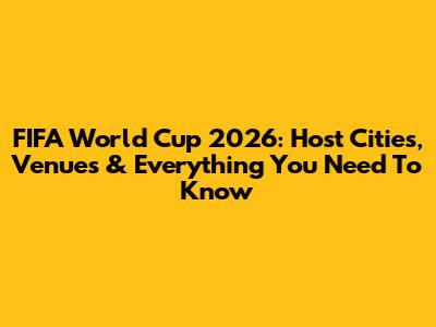 FIFA World Cup 2026: Host Cities, Venues & Everything You Need To Know