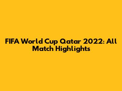 FIFA World Cup Qatar 2022: All Match Highlights