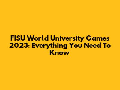 FISU World University Games 2023: Everything You Need To Know