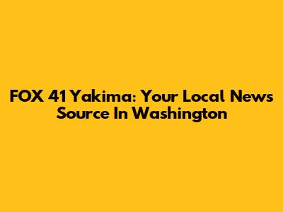 FOX 41 Yakima: Your Local News Source In Washington