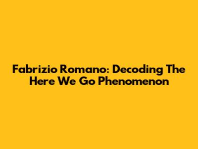 Fabrizio Romano: Decoding The "Here We Go" Phenomenon