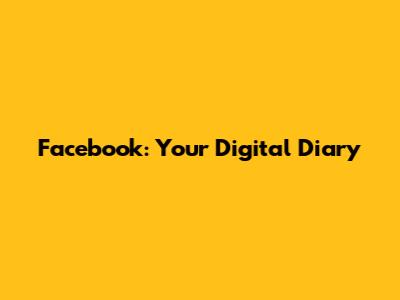 Facebook: Your Digital Diary