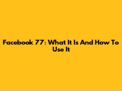 Facebook 77: What It Is And How To Use It