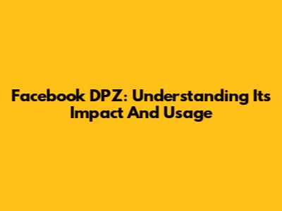 Facebook DPZ: Understanding Its Impact And Usage