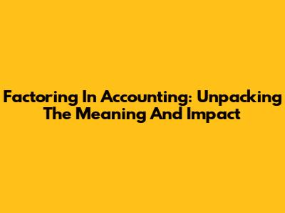 Factoring In Accounting: Unpacking The Meaning And Impact