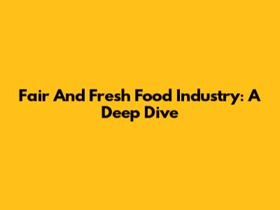 Fair And Fresh Food Industry: A Deep Dive