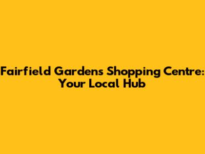 Fairfield Gardens Shopping Centre: Your Local Hub