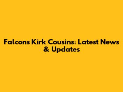 Falcons' Kirk Cousins: Latest News & Updates