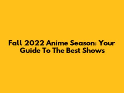 Fall 2022 Anime Season: Your Guide To The Best Shows