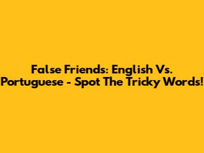 False Friends: English Vs. Portuguese - Spot The Tricky Words!
