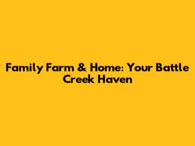 Family Farm & Home: Your Battle Creek Haven