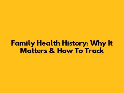 Family Health History: Why It Matters & How To Track