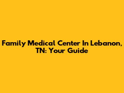 Family Medical Center In Lebanon, TN: Your Guide