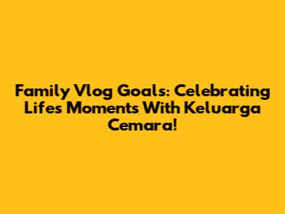 Family Vlog Goals: Celebrating Life's Moments With Keluarga Cemara!