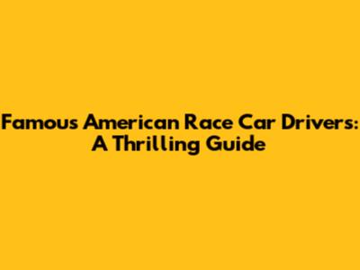Famous American Race Car Drivers: A Thrilling Guide
