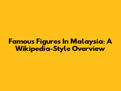 Famous Figures In Malaysia: A Wikipedia-Style Overview