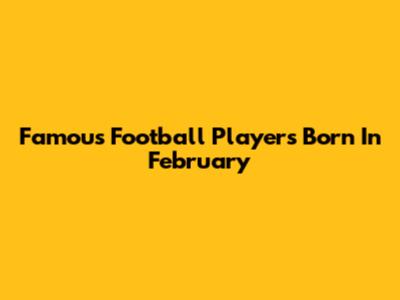 Famous Football Players Born In February