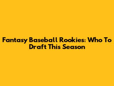Fantasy Baseball Rookies: Who To Draft This Season