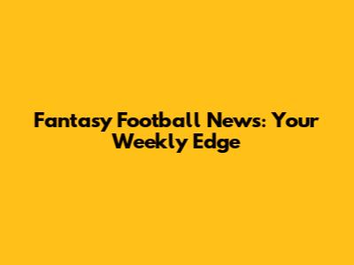 Fantasy Football News: Your Weekly Edge