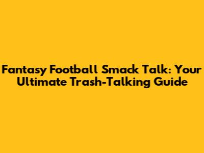 Fantasy Football Smack Talk: Your Ultimate Trash-Talking Guide