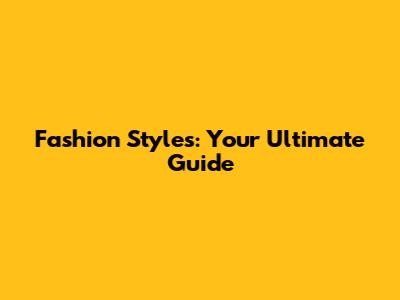 Fashion Styles: Your Ultimate Guide
