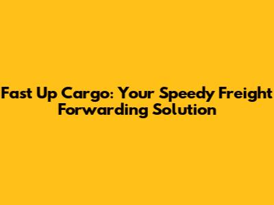 Fast Up Cargo: Your Speedy Freight Forwarding Solution