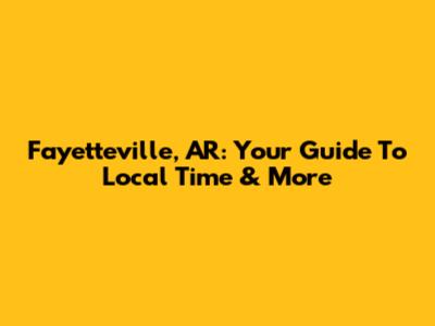 Fayetteville, AR: Your Guide To Local Time & More