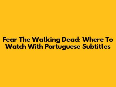 Fear The Walking Dead: Where To Watch With Portuguese Subtitles
