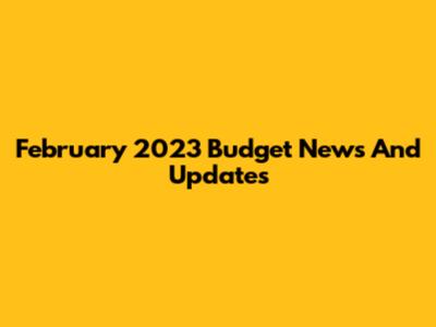 February 2023 Budget News And Updates
