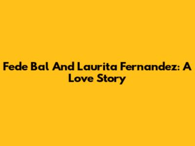 Fede Bal And Laurita Fernandez: A Love Story